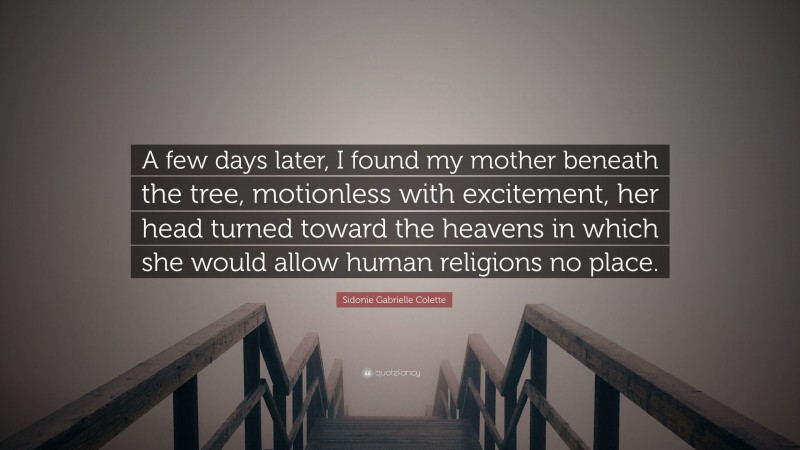 Sidonie Gabrielle Colette Quote: “A few days later, I found my mother beneath the tree, motionless with excitement, her head turned toward the heavens in which she would allow human religions no place.”
