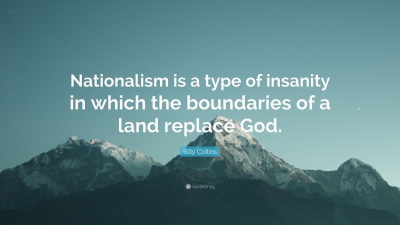 Billy Collins Quote: “Nationalism is a type of insanity in which the boundaries of a land replace God.”