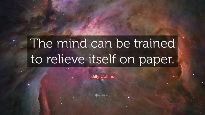 Billy Collins Quote: “The mind can be trained to relieve itself on paper.”