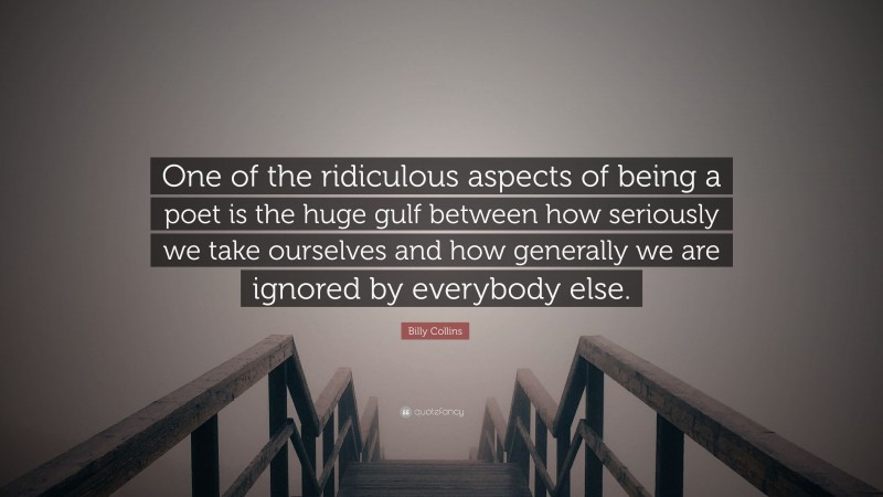 Billy Collins Quote: “One of the ridiculous aspects of being a poet is the huge gulf between how seriously we take ourselves and how generally we are ignored by everybody else.”