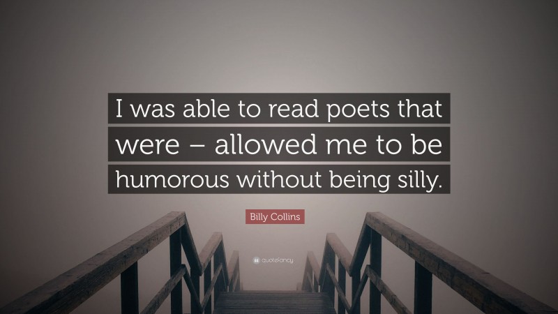 Billy Collins Quote: “I was able to read poets that were – allowed me to be humorous without being silly.”
