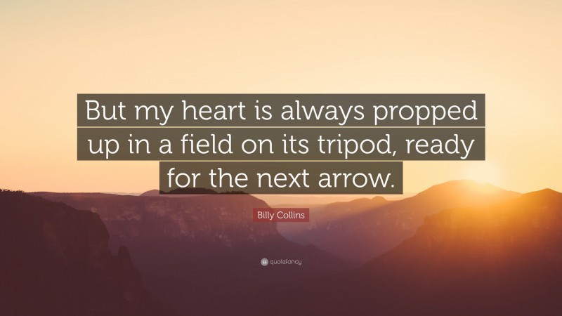 Billy Collins Quote: “But my heart is always propped up in a field on its tripod, ready for the next arrow.”