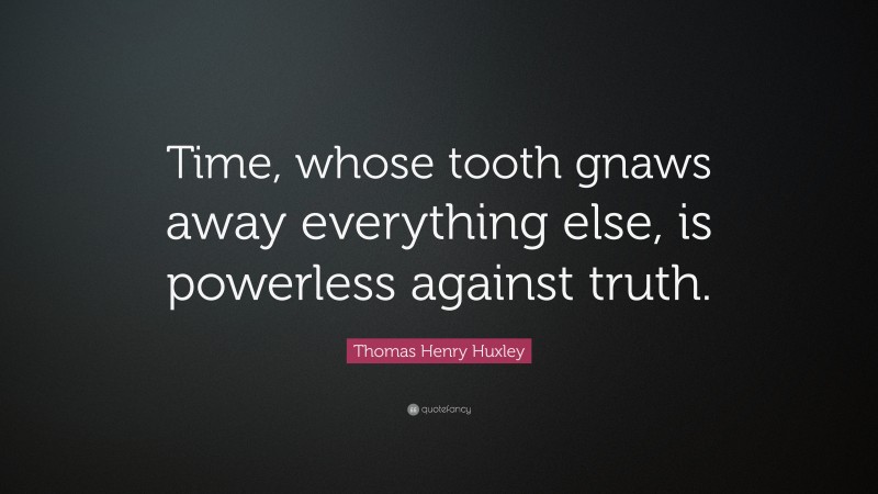 Thomas Henry Huxley Quote: “Time, whose tooth gnaws away everything else, is powerless against truth.”