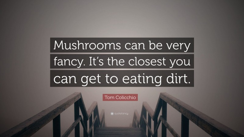 Tom Colicchio Quote: “Mushrooms can be very fancy. It’s the closest you can get to eating dirt.”