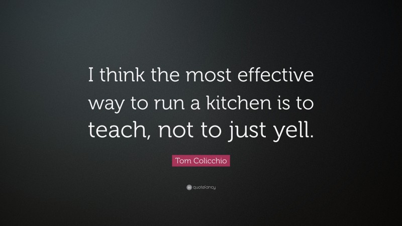 Tom Colicchio Quote: “I think the most effective way to run a kitchen is to teach, not to just yell.”