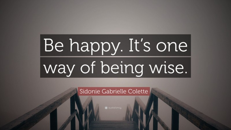 Sidonie Gabrielle Colette Quote: “Be happy. It’s one way of being wise.”