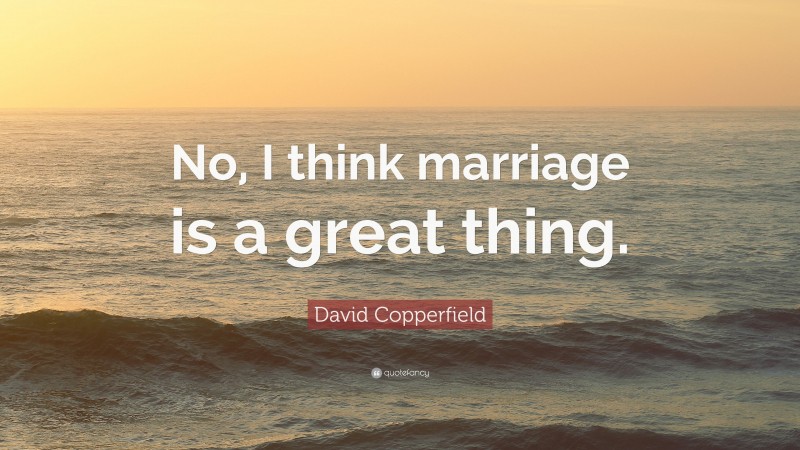 David Copperfield Quote: “No, I think marriage is a great thing.”