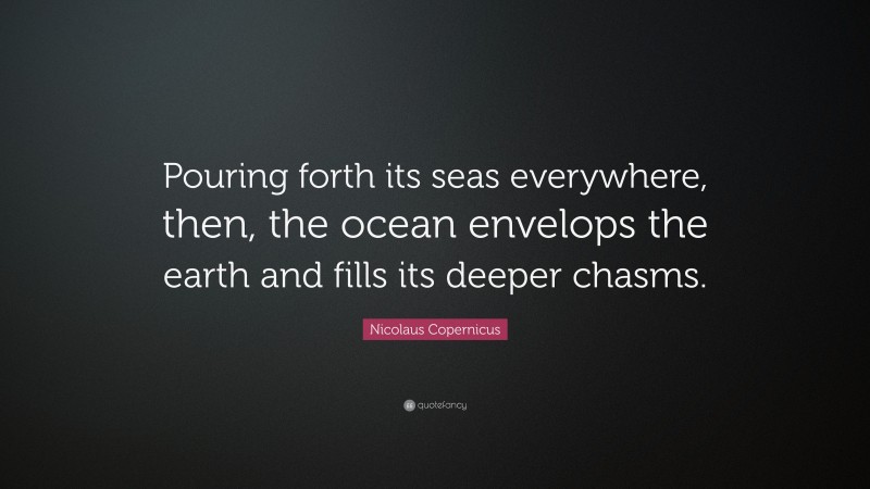 Nicolaus Copernicus Quote: “Pouring forth its seas everywhere, then, the ocean envelops the earth and fills its deeper chasms.”