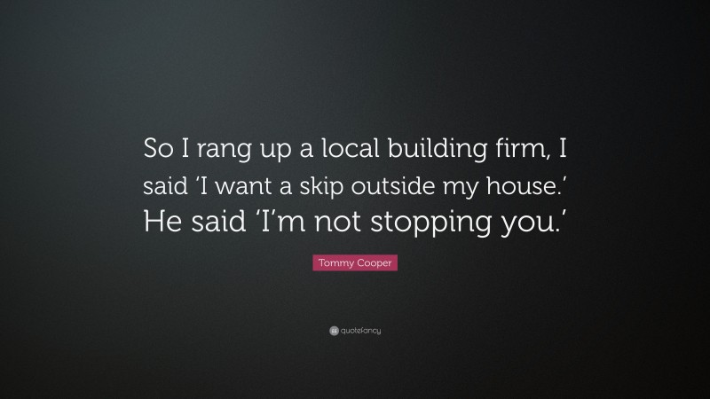 Tommy Cooper Quote: “So I rang up a local building firm, I said ‘I want a skip outside my house.’ He said ‘I’m not stopping you.’”