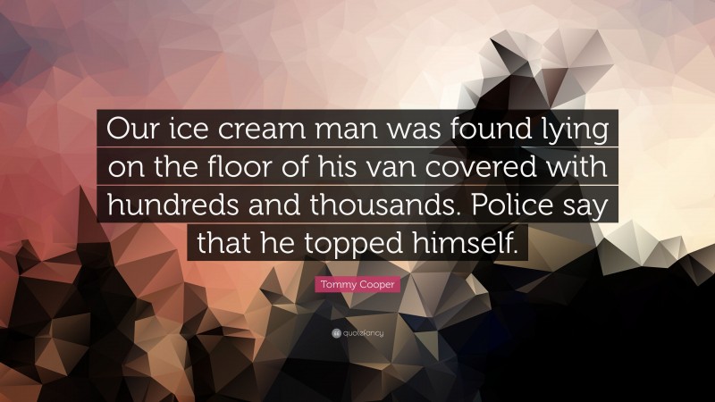 Tommy Cooper Quote: “Our ice cream man was found lying on the floor of his van covered with hundreds and thousands. Police say that he topped himself.”