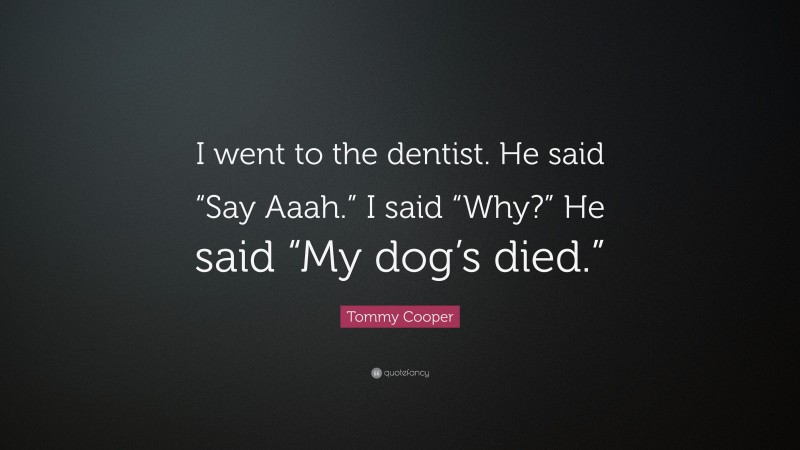 Tommy Cooper Quote: “I went to the dentist. He said “Say Aaah.” I said “Why?” He said “My dog’s died.””