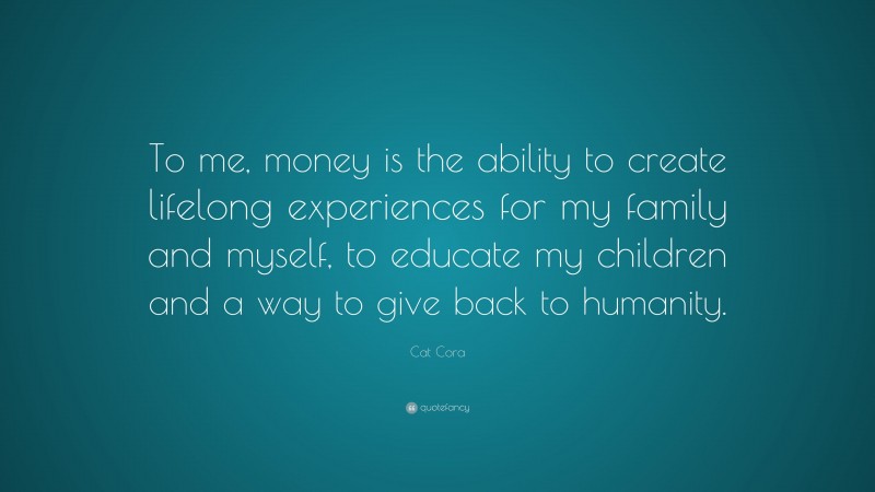 Cat Cora Quote: “To me, money is the ability to create lifelong experiences for my family and myself, to educate my children and a way to give back to humanity.”