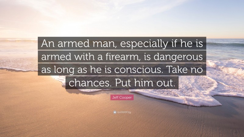 Jeff Cooper Quote: “An armed man, especially if he is armed with a firearm, is dangerous as long as he is conscious. Take no chances. Put him out.”