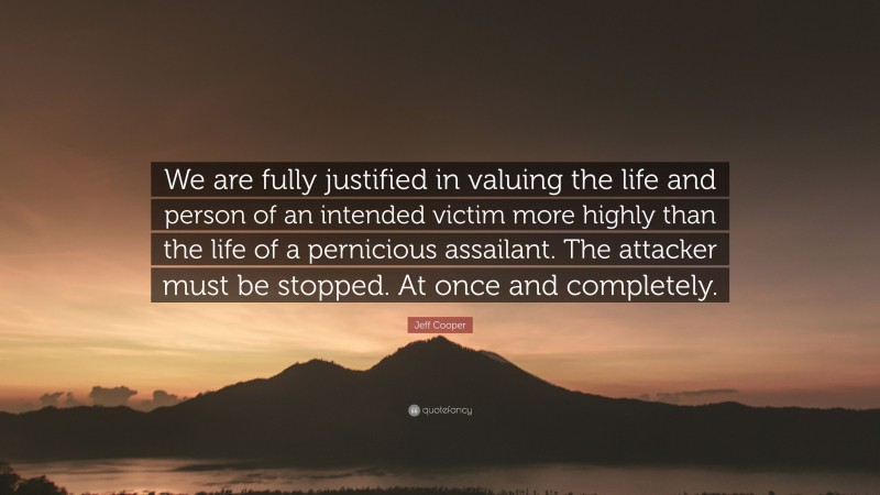 Jeff Cooper Quote: “We are fully justified in valuing the life and person of an intended victim more highly than the life of a pernicious assailant. The attacker must be stopped. At once and completely.”