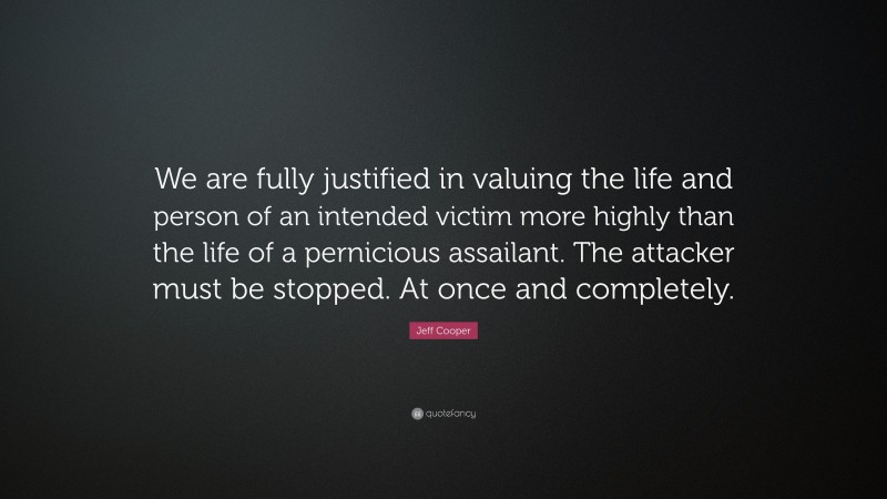 Jeff Cooper Quote: “We are fully justified in valuing the life and person of an intended victim more highly than the life of a pernicious assailant. The attacker must be stopped. At once and completely.”