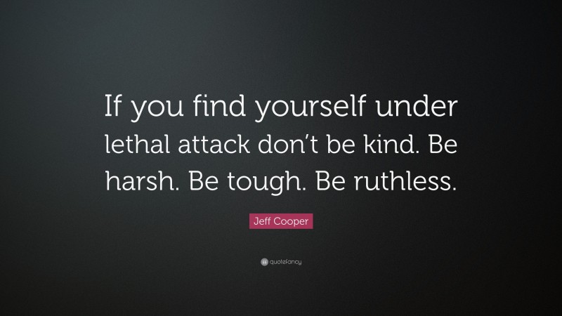 Jeff Cooper Quote: “If you find yourself under lethal attack don’t be kind. Be harsh. Be tough. Be ruthless.”