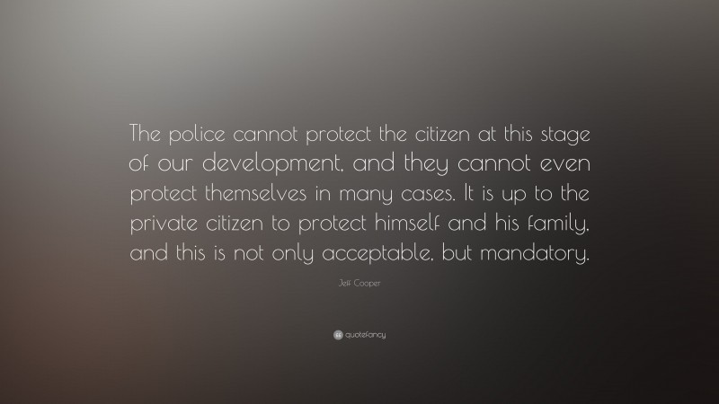 Jeff Cooper Quote: “The police cannot protect the citizen at this stage of our development, and they cannot even protect themselves in many cases. It is up to the private citizen to protect himself and his family, and this is not only acceptable, but mandatory.”