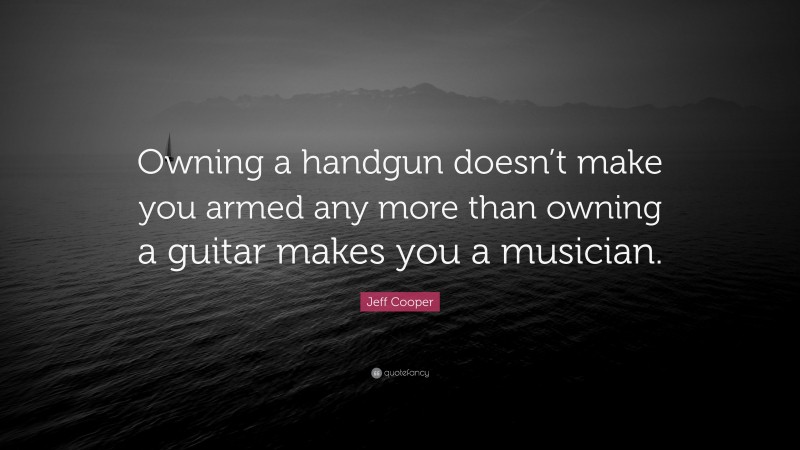 Jeff Cooper Quote: “Owning a handgun doesn’t make you armed any more than owning a guitar makes you a musician.”