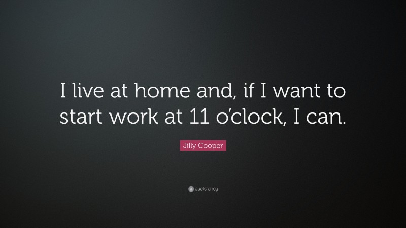 Jilly Cooper Quote: “I live at home and, if I want to start work at 11 o’clock, I can.”