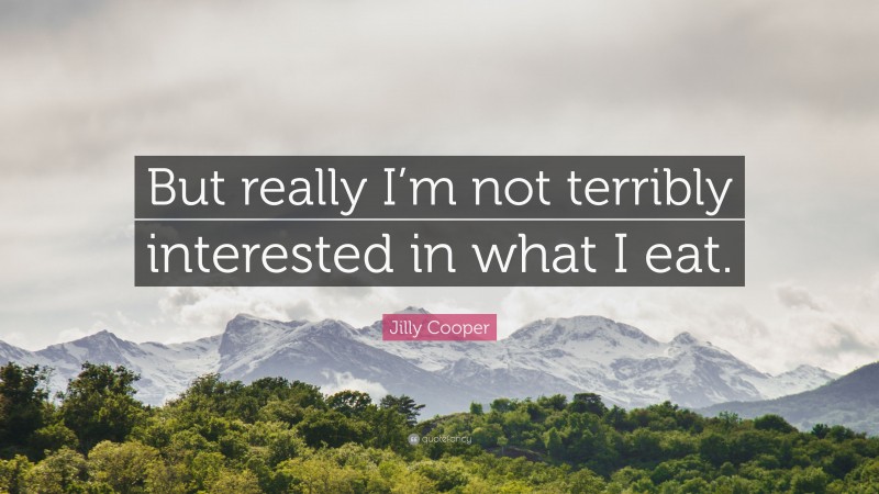 Jilly Cooper Quote: “But really I’m not terribly interested in what I eat.”