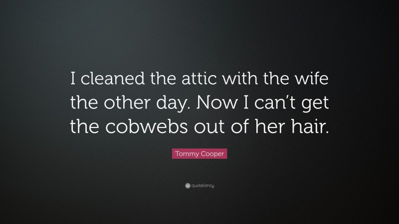 Tommy Cooper Quote: “I cleaned the attic with the wife the other day. Now I can’t get the cobwebs out of her hair.”