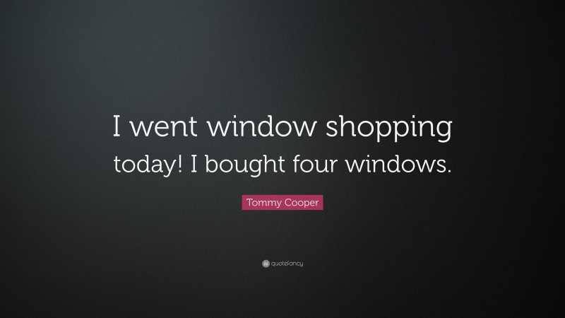Tommy Cooper Quote: “I went window shopping today! I bought four windows.”