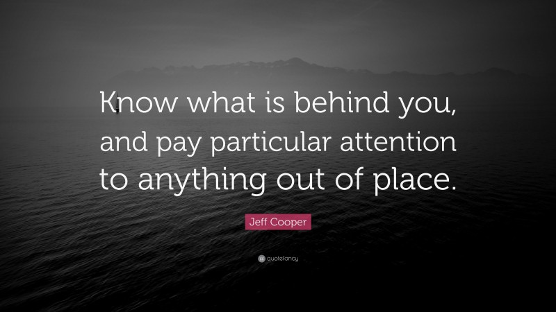 Jeff Cooper Quote: “Know what is behind you, and pay particular attention to anything out of place.”