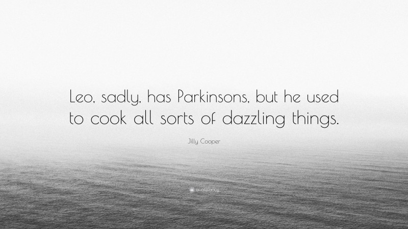 Jilly Cooper Quote: “Leo, sadly, has Parkinsons, but he used to cook all sorts of dazzling things.”