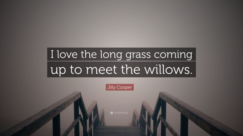 Jilly Cooper Quote: “I love the long grass coming up to meet the willows.”