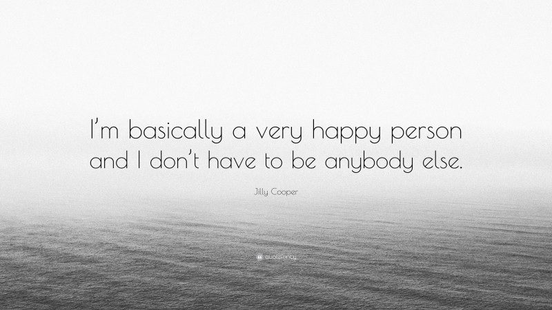 Jilly Cooper Quote: “I’m basically a very happy person and I don’t have to be anybody else.”