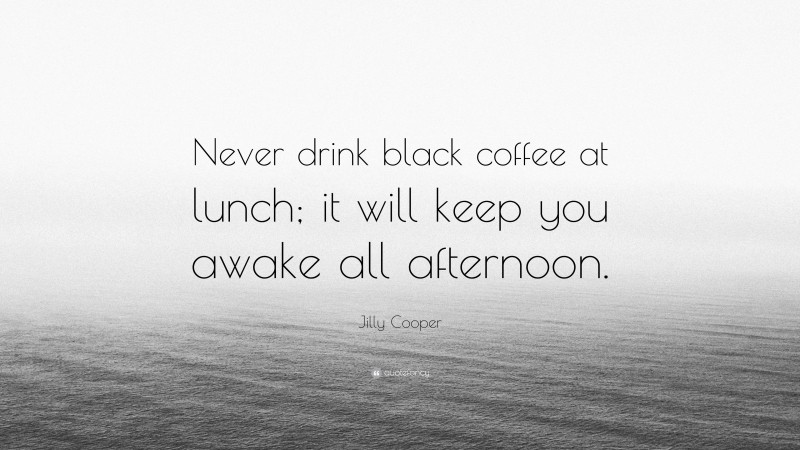 Jilly Cooper Quote: “Never drink black coffee at lunch; it will keep you awake all afternoon.”