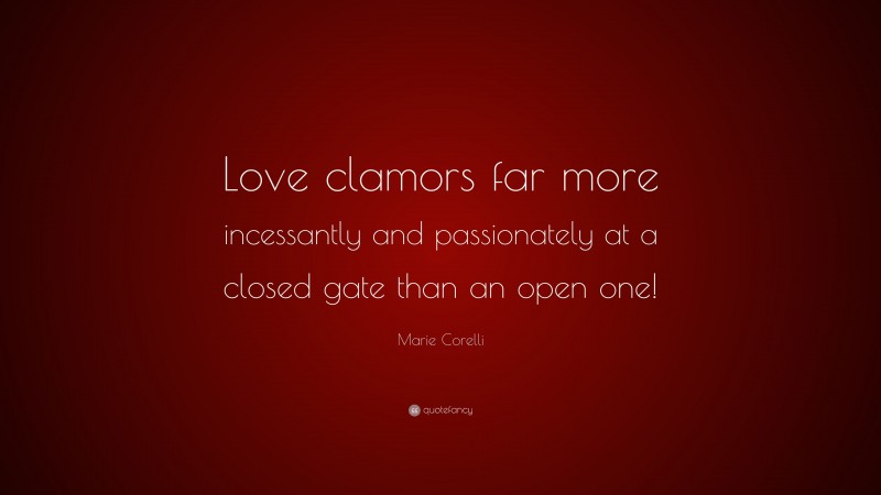 Marie Corelli Quote: “Love clamors far more incessantly and passionately at a closed gate than an open one!”