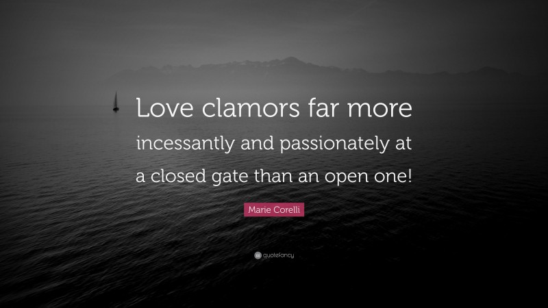 Marie Corelli Quote: “Love clamors far more incessantly and passionately at a closed gate than an open one!”