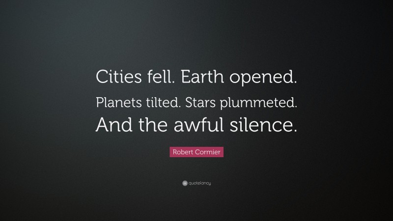 Robert Cormier Quote: “Cities fell. Earth opened. Planets tilted. Stars plummeted. And the awful silence.”