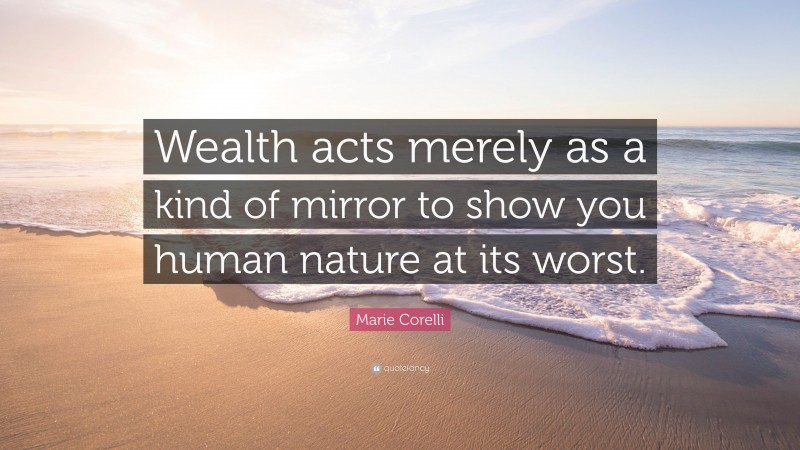 Marie Corelli Quote: “Wealth acts merely as a kind of mirror to show you human nature at its worst.”