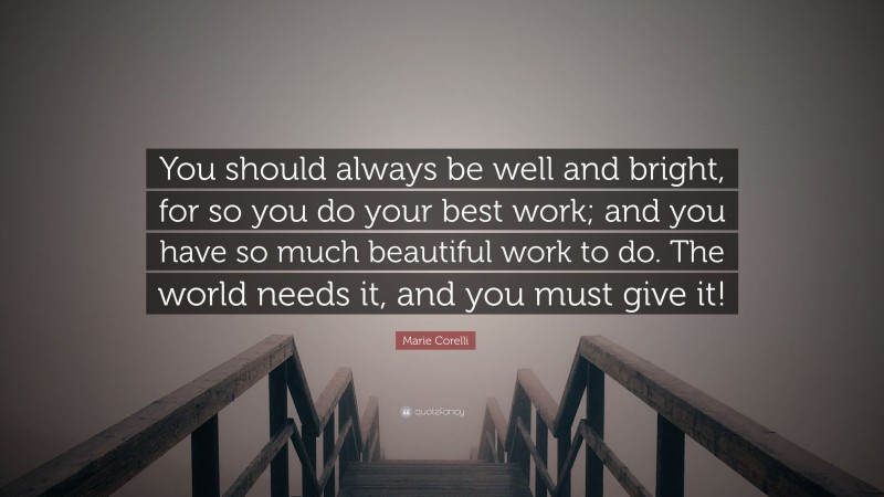 Marie Corelli Quote: “You should always be well and bright, for so you do your best work; and you have so much beautiful work to do. The world needs it, and you must give it!”