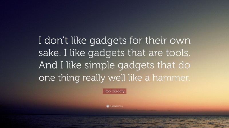 Rob Corddry Quote: “I don’t like gadgets for their own sake. I like gadgets that are tools. And I like simple gadgets that do one thing really well like a hammer.”