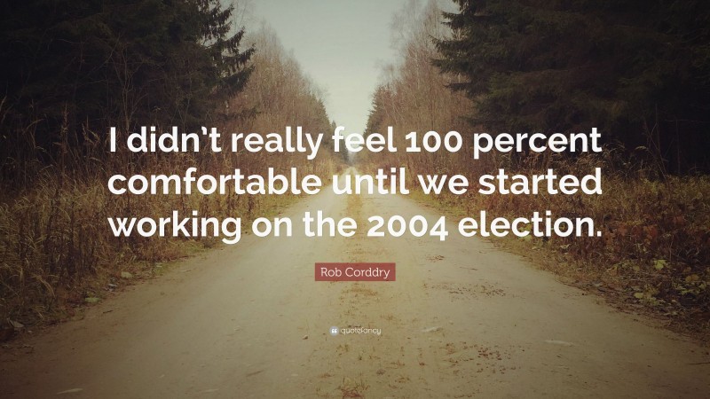 Rob Corddry Quote: “I didn’t really feel 100 percent comfortable until we started working on the 2004 election.”