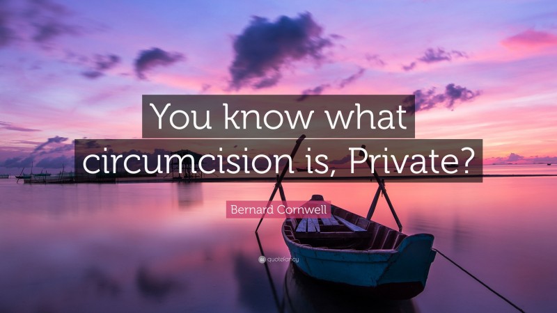 Bernard Cornwell Quote: “You know what circumcision is, Private?”