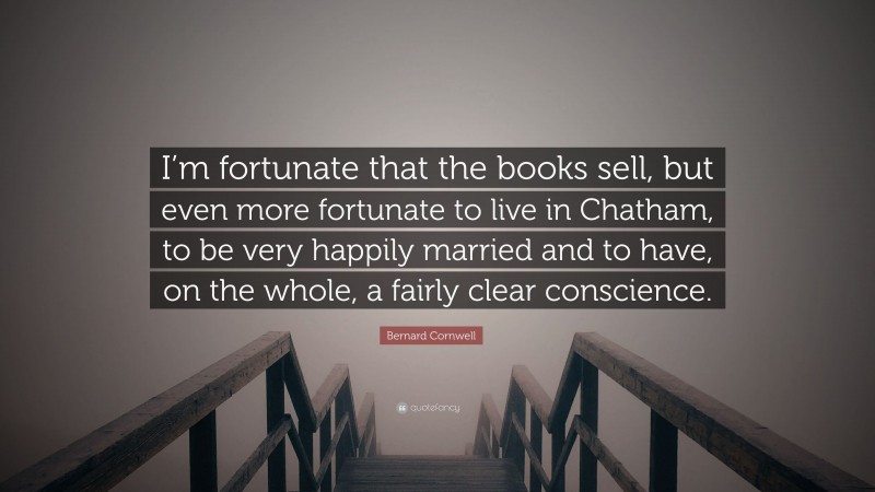 Bernard Cornwell Quote: “I’m fortunate that the books sell, but even more fortunate to live in Chatham, to be very happily married and to have, on the whole, a fairly clear conscience.”