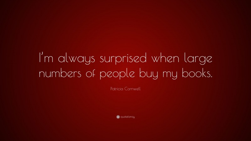 Patricia Cornwell Quote: “I’m always surprised when large numbers of people buy my books.”