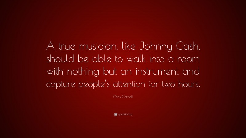 Chris Cornell Quote: “A true musician, like Johnny Cash, should be able to walk into a room with nothing but an instrument and capture people’s attention for two hours.”