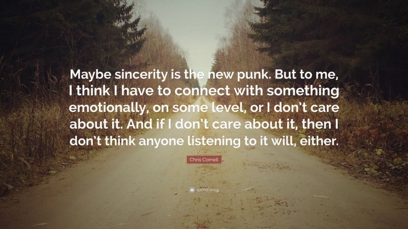 Chris Cornell Quote: “Maybe sincerity is the new punk. But to me, I think I have to connect with something emotionally, on some level, or I don’t care about it. And if I don’t care about it, then I don’t think anyone listening to it will, either.”