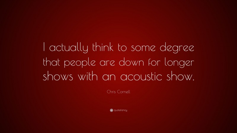 Chris Cornell Quote: “I actually think to some degree that people are down for longer shows with an acoustic show.”