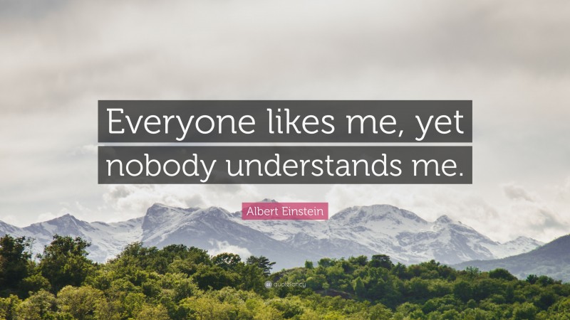 Albert Einstein Quote: “Everyone likes me, yet nobody understands me.”