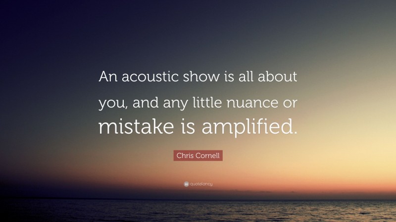 Chris Cornell Quote: “An acoustic show is all about you, and any little nuance or mistake is amplified.”