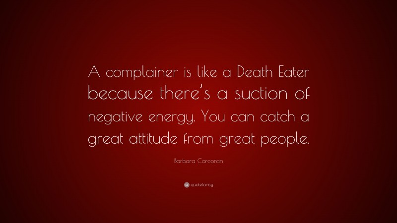 Barbara Corcoran Quote: “A complainer is like a Death Eater because there’s a suction of negative energy. You can catch a great attitude from great people.”
