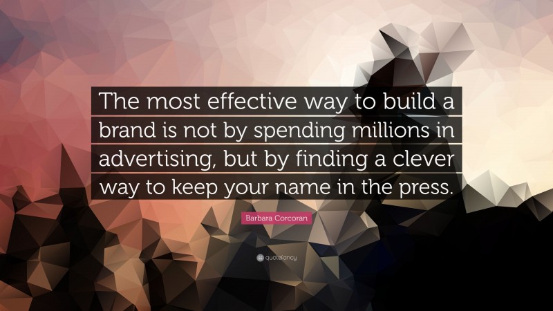 Barbara Corcoran Quote: “The most effective way to build a brand is not by spending millions in advertising, but by finding a clever way to keep your name in the press.”