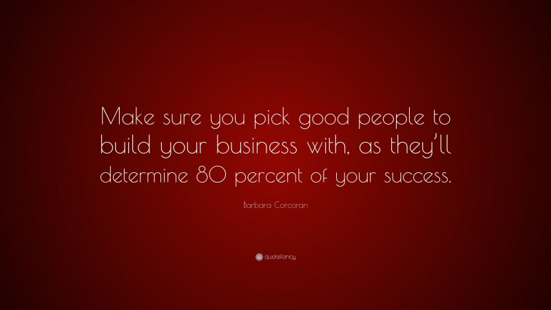 Barbara Corcoran Quote: “Make sure you pick good people to build your business with, as they’ll determine 80 percent of your success.”