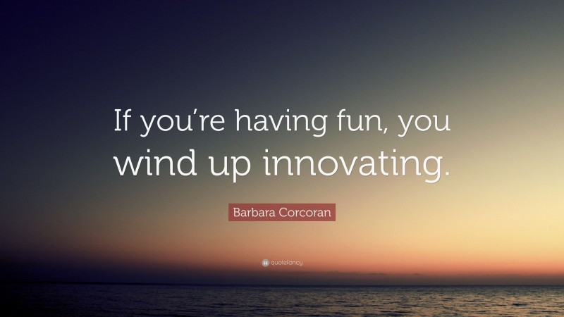 Barbara Corcoran Quote: “If you’re having fun, you wind up innovating.”